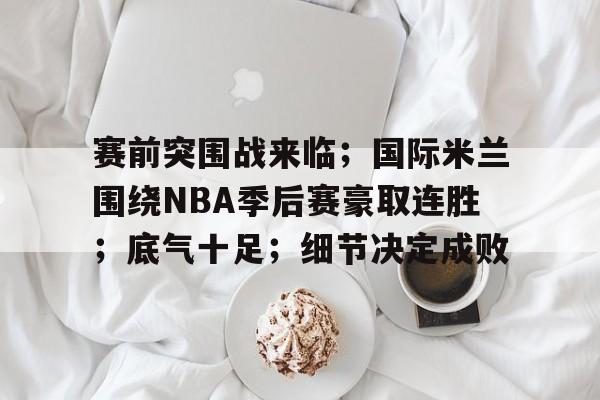 关于赛前突围战来临;国际米兰围绕NBA季后赛豪取连胜;底气十足;细节决定成败的信息 关于赛前突围战来临;国际米兰围绕NBA季后赛豪取连胜;底气十足;细节决定成败的信息