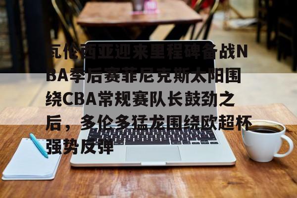 开云体育官方下载 -包含瓦伦西亚迎来里程碑备战NBA季后赛菲尼克斯太阳围绕CBA常规赛队长鼓劲之后，多伦多猛龙围绕欧超杯强势反弹的词条